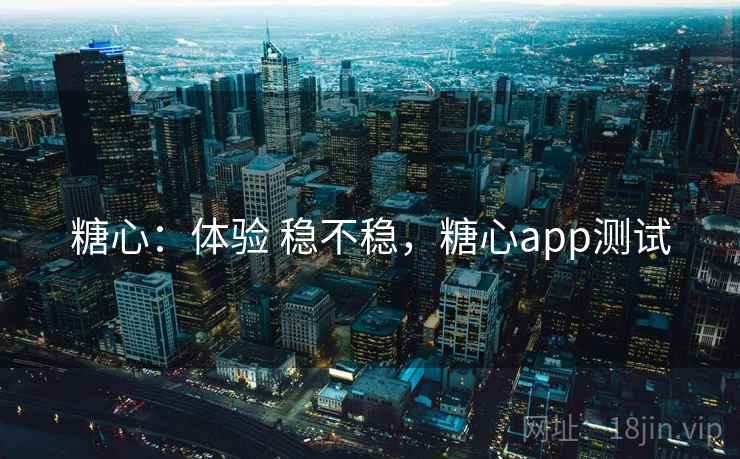 糖心：体验 稳不稳，糖心app测试