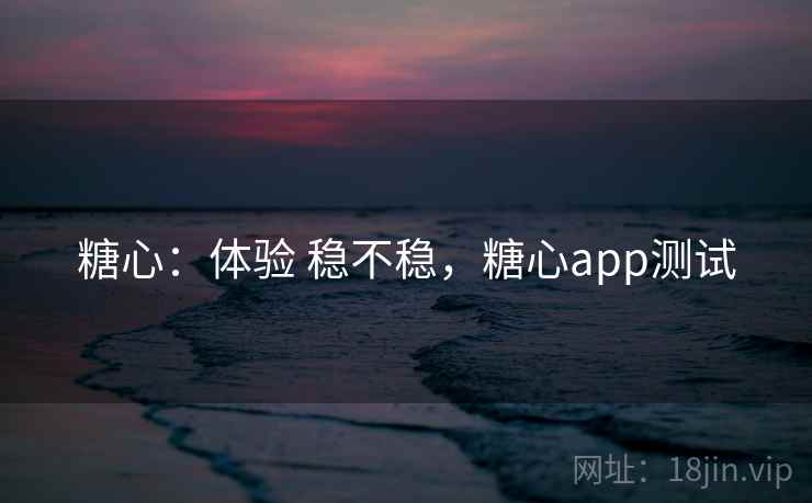 糖心:体验 稳不稳,糖心app测试 糖心:体验 稳不稳,糖心app测试