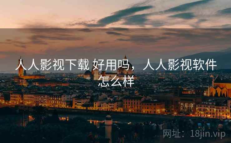 人人影视下载 好用吗，人人影视软件怎么样