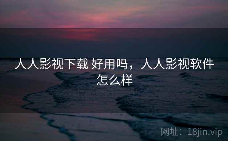 人人影视下载 好用吗,人人影视软件怎么样 人人影视下载 好用吗,人人影视软件怎么样