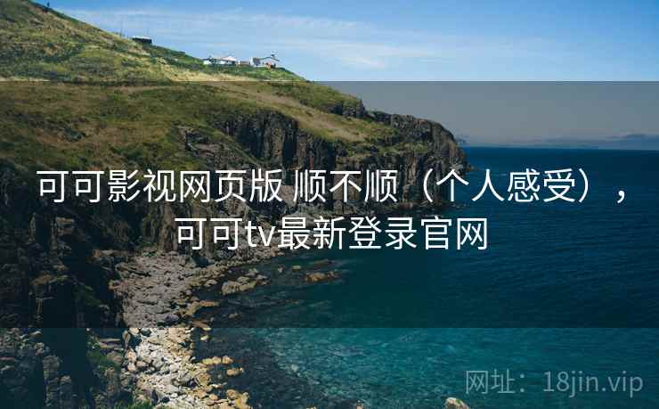 可可影视网页版 顺不顺（个人感受），可可tv最新登录官网