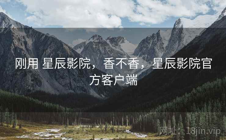 刚用 星辰影院，香不香，星辰影院官方客户端