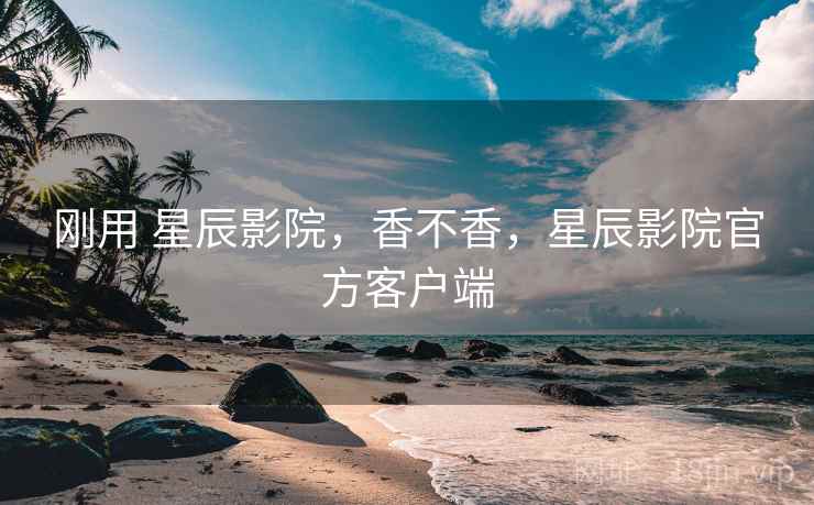 刚用 星辰影院,香不香,星辰影院官方客户端 刚用 星辰影院,香不香,星辰影院官方客户端