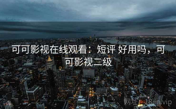 可可影视在线观看:短评 好用吗,可可影视二级 可可影视在线观看:短评 好用吗,可可影视二级
