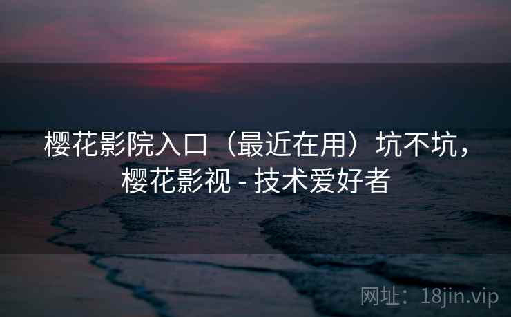樱花影院入口(最近在用)坑不坑,樱花影视 - 技术爱好者 樱花影院入口(最近在用)坑不坑,樱花影视 - 技术爱好者