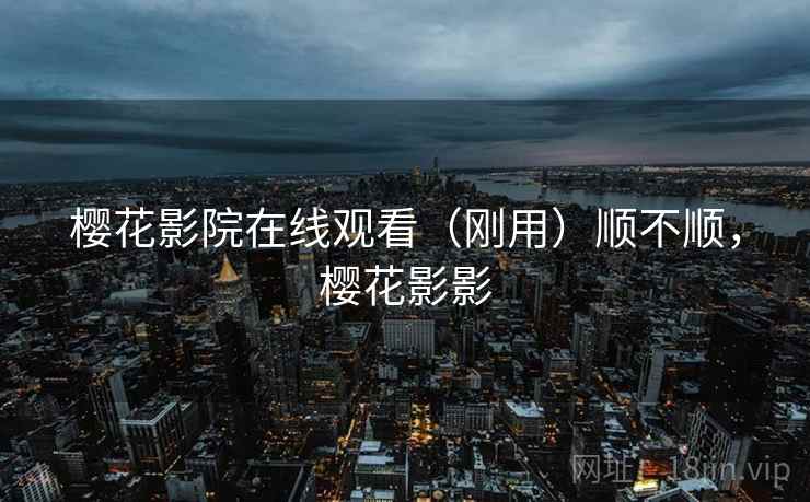 樱花影院在线观看(刚用)顺不顺,樱花影影 樱花影院在线观看(刚用)顺不顺,樱花影影