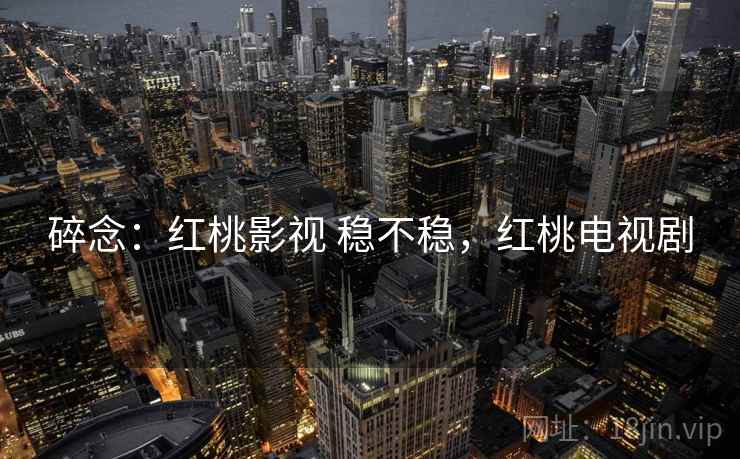 碎念：红桃影视 稳不稳，红桃电视剧