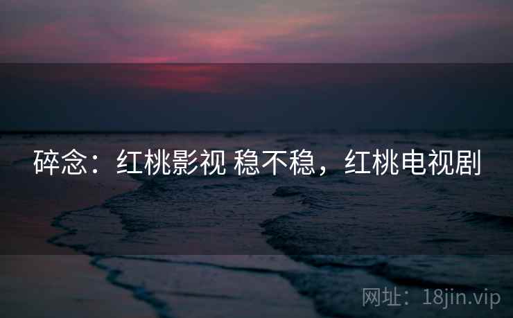 碎念:红桃影视 稳不稳,红桃电视剧 碎念:红桃影视 稳不稳,红桃电视剧