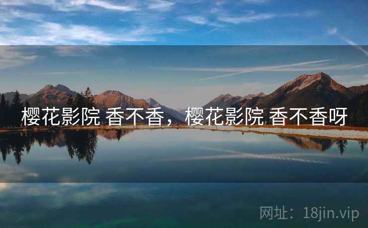 樱花影院 香不香,樱花影院 香不香呀 樱花影院 香不香,樱花影院 香不香呀