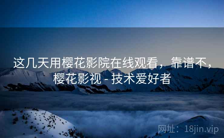 这几天用樱花影院在线观看,靠谱不,樱花影视 - 技术爱好者 这几天用樱花影院在线观看,靠谱不,樱花影视 - 技术爱好者