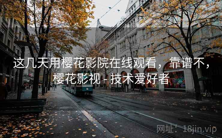 这几天用樱花影院在线观看,靠谱不,樱花影视 - 技术爱好者 这几天用樱花影院在线观看,靠谱不,樱花影视 - 技术爱好者