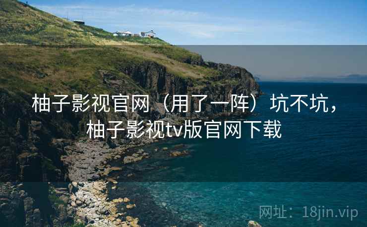 柚子影视官网(用了一阵)坑不坑,柚子影视tv版官网下载 柚子影视官网(用了一阵)坑不坑,柚子影视tv版官网下载