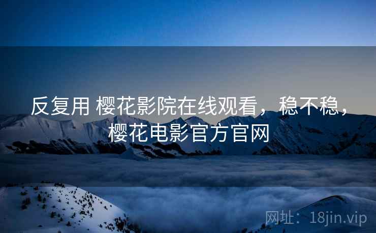 反复用 樱花影院在线观看，稳不稳，樱花电影官方官网