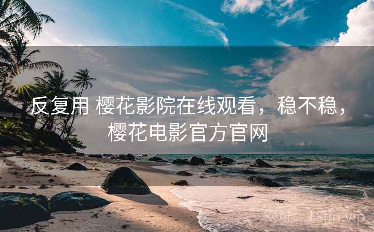 反复用 樱花影院在线观看，稳不稳，樱花电影官方官网