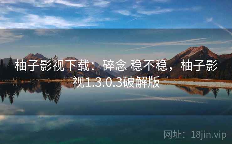 柚子影视下载:碎念 稳不稳,柚子影视1.3.0.3破解版 柚子影视下载:碎念 稳不稳,柚子影视1.3.0.3破解版