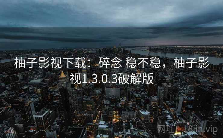 柚子影视下载：碎念 稳不稳，柚子影视1.3.0.3破解版