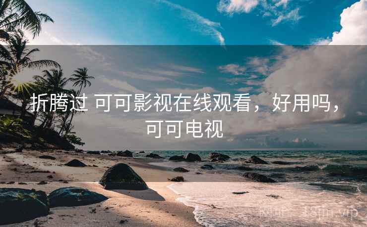 折腾过 可可影视在线观看,好用吗,可可电视 折腾过 可可影视在线观看,好用吗,可可电视