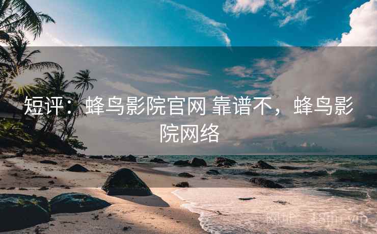 短评：蜂鸟影院官网 靠谱不，蜂鸟影院网络