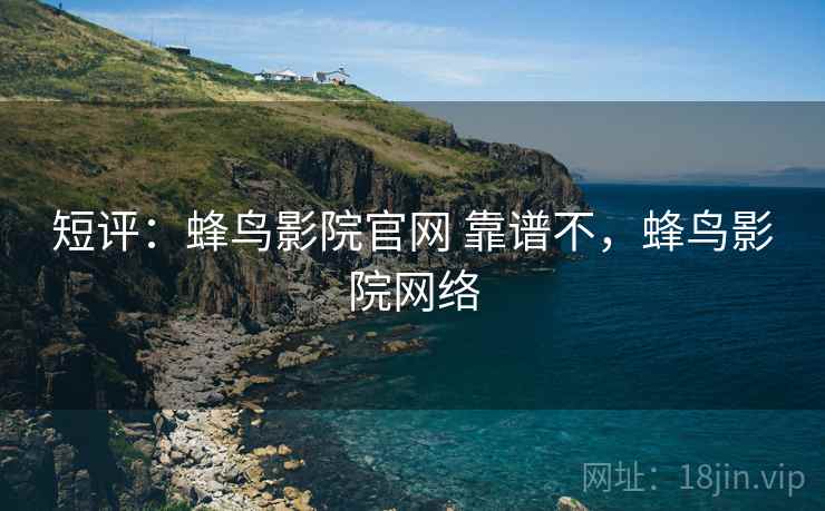 短评:蜂鸟影院官网 靠谱不,蜂鸟影院网络 短评:蜂鸟影院官网 靠谱不,蜂鸟影院网络