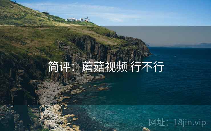简评:蘑菇视频 行不行 简评:蘑菇视频 行不行