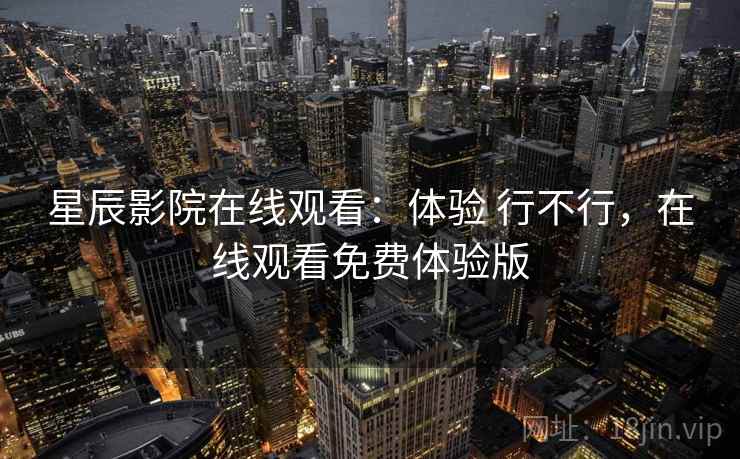 星辰影院在线观看:体验 行不行,在线观看免费体验版 星辰影院在线观看:体验 行不行,在线观看免费体验版