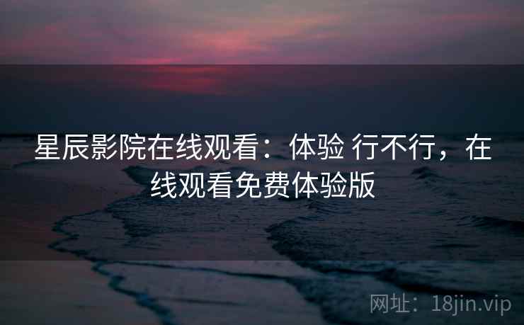 星辰影院在线观看：体验 行不行，在线观看免费体验版