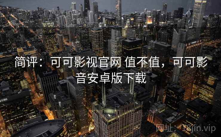 简评:可可影视官网 值不值,可可影音安卓版下载 简评:可可影视官网 值不值,可可影音安卓版下载