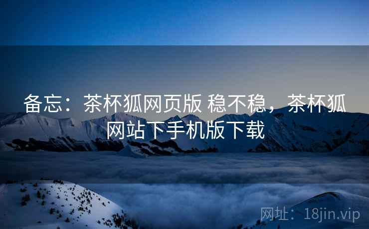 备忘：茶杯狐网页版 稳不稳，茶杯狐网站下手机版下载