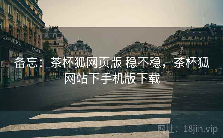备忘：茶杯狐网页版 稳不稳，茶杯狐网站下手机版下载