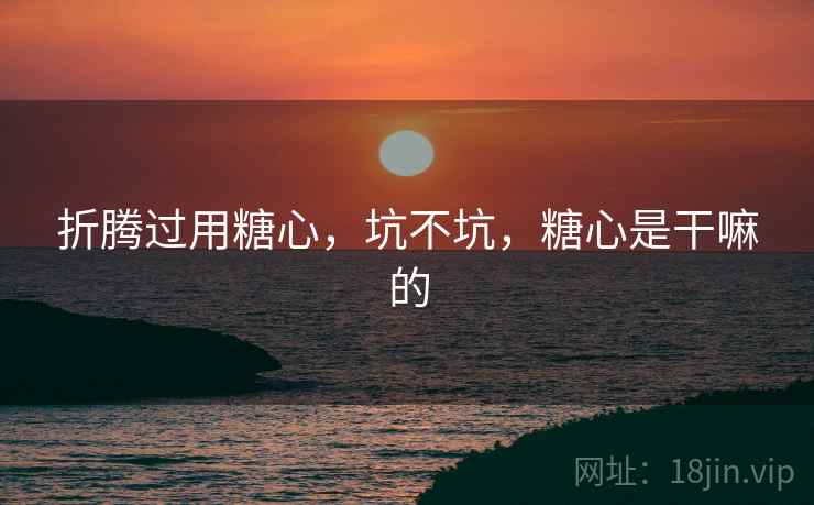 折腾过用糖心,坑不坑,糖心是干嘛的 折腾过用糖心,坑不坑,糖心是干嘛的