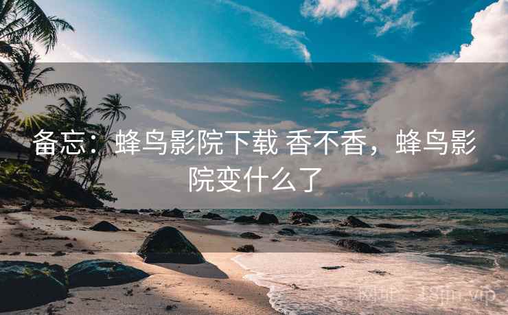 备忘：蜂鸟影院下载 香不香，蜂鸟影院变什么了