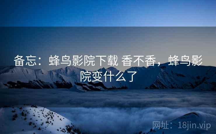 备忘:蜂鸟影院下载 香不香,蜂鸟影院变什么了 备忘:蜂鸟影院下载 香不香,蜂鸟影院变什么了