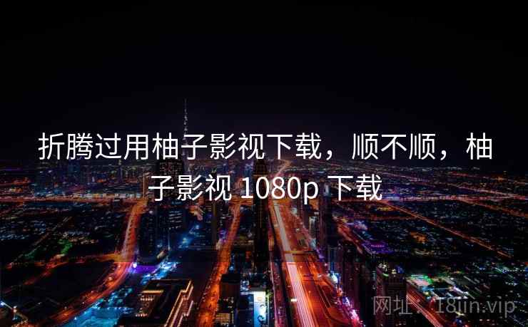 折腾过用柚子影视下载，顺不顺，柚子影视 1080p 下载
