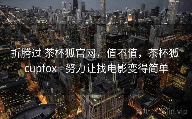 折腾过 茶杯狐官网，值不值，茶杯狐 cupfox - 努力让找电影变得简单