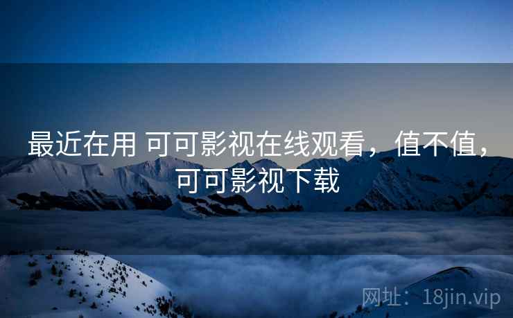 最近在用 可可影视在线观看，值不值，可可影视下载