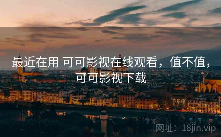 最近在用 可可影视在线观看,值不值,可可影视下载 最近在用 可可影视在线观看,值不值,可可影视下载