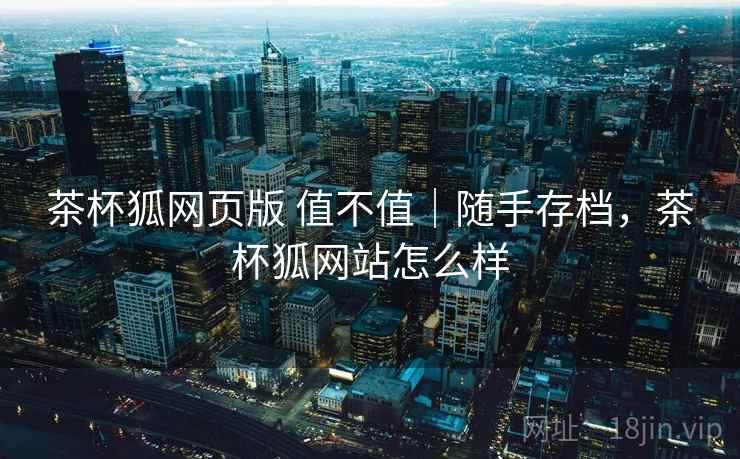 茶杯狐网页版 值不值｜随手存档，茶杯狐网站怎么样