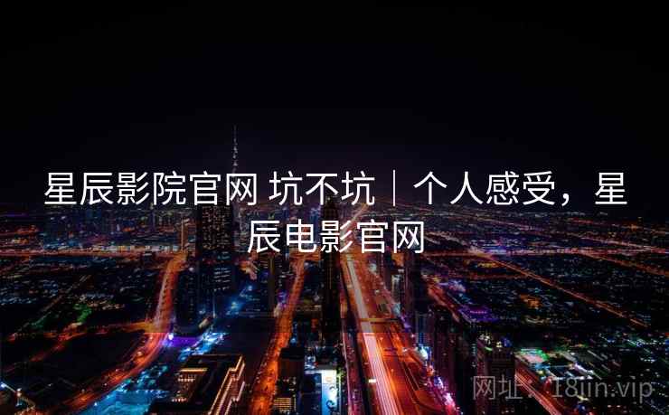 星辰影院官网 坑不坑|个人感受,星辰电影官网 星辰影院官网 坑不坑|个人感受,星辰电影官网