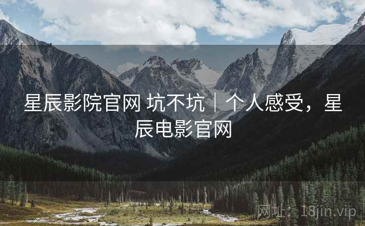 星辰影院官网 坑不坑｜个人感受，星辰电影官网