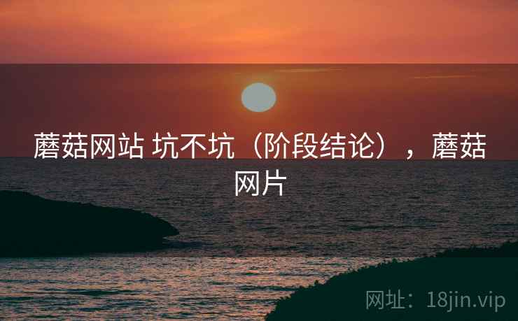 蘑菇网站 坑不坑（阶段结论），蘑菇网片