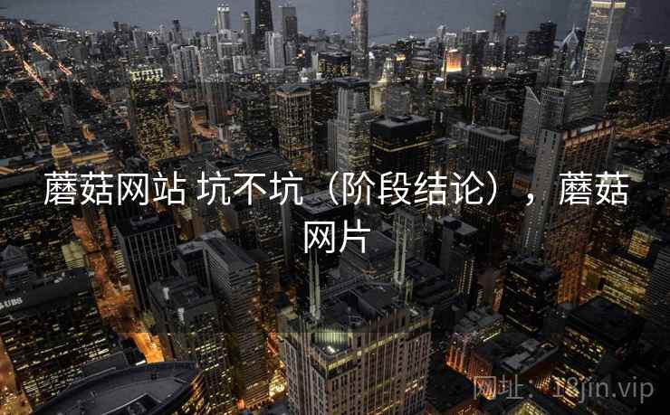 蘑菇网站 坑不坑(阶段结论),蘑菇网片 蘑菇网站 坑不坑(阶段结论),蘑菇网片