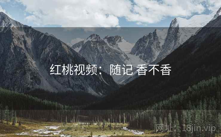 红桃视频:随记 香不香 红桃视频:随记 香不香