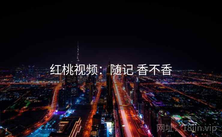 红桃视频：随记 香不香