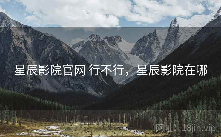 星辰影院官网 行不行,星辰影院在哪 星辰影院官网 行不行,星辰影院在哪