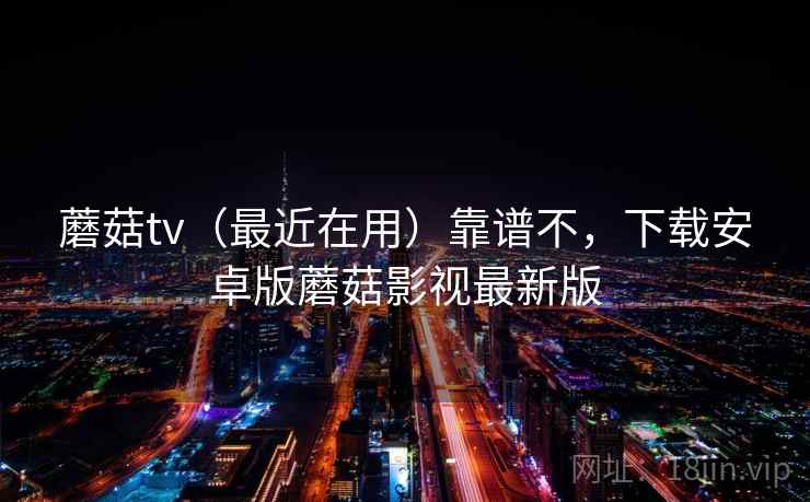 蘑菇tv(最近在用)靠谱不,下载安卓版蘑菇影视最新版 蘑菇tv(最近在用)靠谱不,下载安卓版蘑菇影视最新版