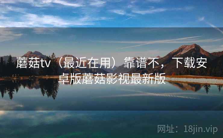 蘑菇tv（最近在用）靠谱不，下载安卓版蘑菇影视最新版