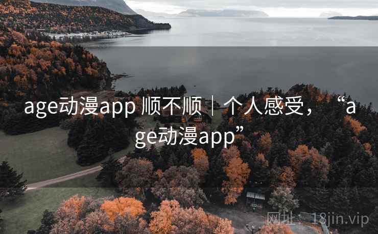 age动漫app 顺不顺|个人感受,“age动漫app” age动漫app 顺不顺|个人感受,“age动漫app”