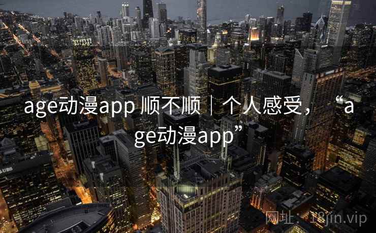 age动漫app 顺不顺｜个人感受，“age动漫app”
