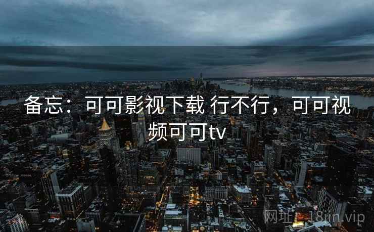 备忘：可可影视下载 行不行，可可视频可可tv