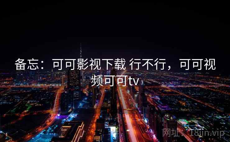 备忘：可可影视下载 行不行，可可视频可可tv